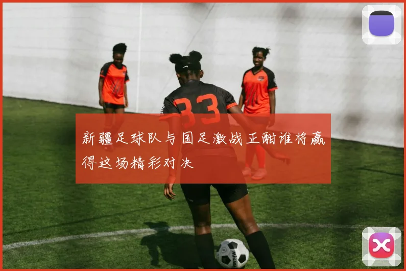 新疆足球队与国足激战正酣谁将赢得这场精彩对决