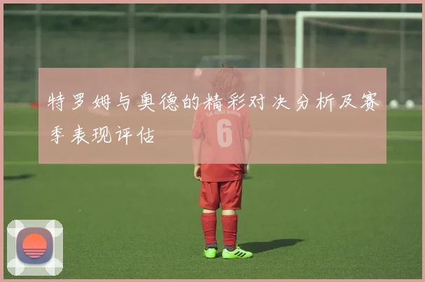 特罗姆与奥德的精彩对决分析及赛季表现评估