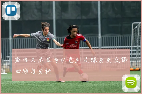 斯洛文尼亚与以色列足球历史交锋回顾与分析