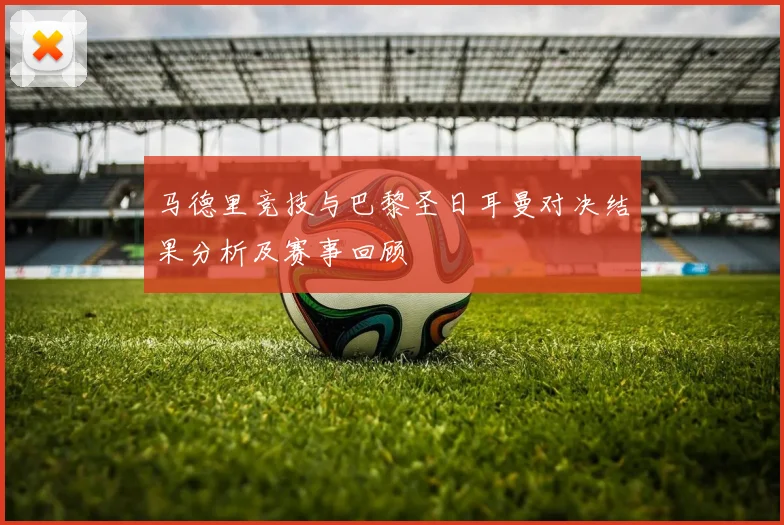 马德里竞技与巴黎圣日耳曼对决结果分析及赛事回顾